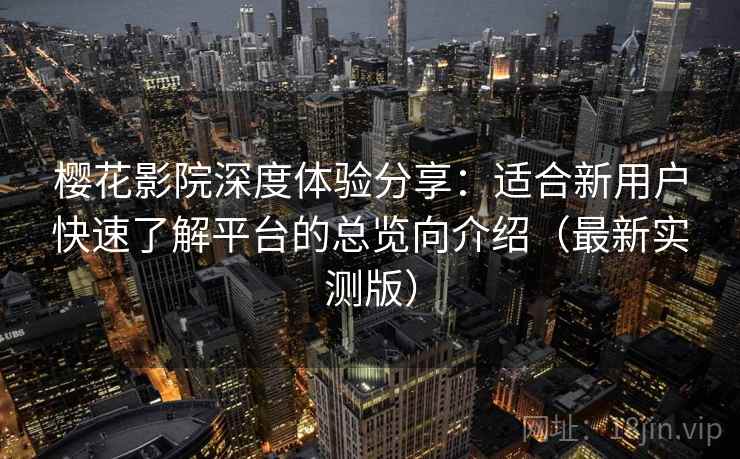 樱花影院深度体验分享:适合新用户快速了解平台的总览向介绍(最新实测版)