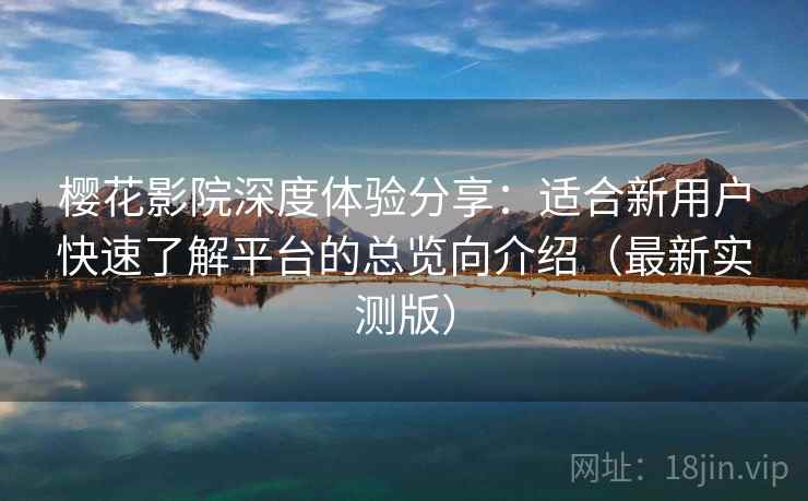 樱花影院深度体验分享:适合新用户快速了解平台的总览向介绍(最新实测版) 樱花影院深度体验分享:适合新用户快速了解平台的总览向介绍(最新实测版)
