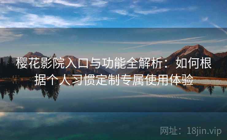 樱花影院入口与功能全解析:如何根据个人习惯定制专属使用体验 樱花影院入口与功能全解析:如何根据个人习惯定制专属使用体验