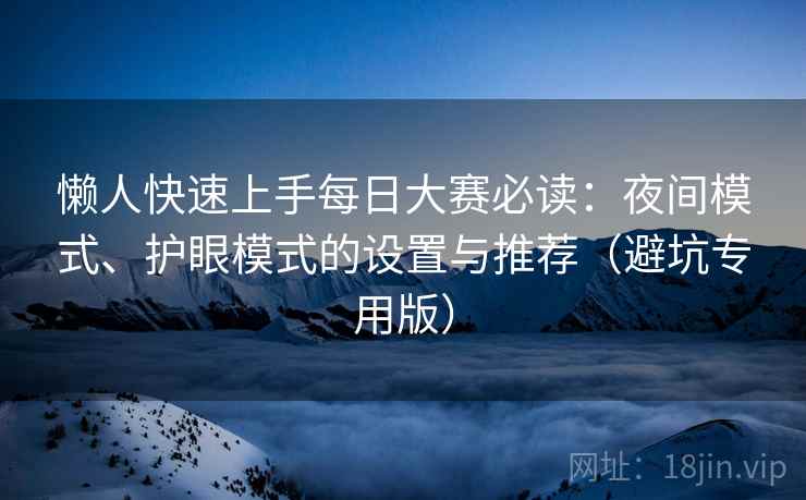 懒人快速上手每日大赛必读：夜间模式、护眼模式的设置与推荐（避坑专用版）