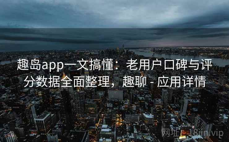 趣岛app一文搞懂：老用户口碑与评分数据全面整理，趣聊 - 应用详情