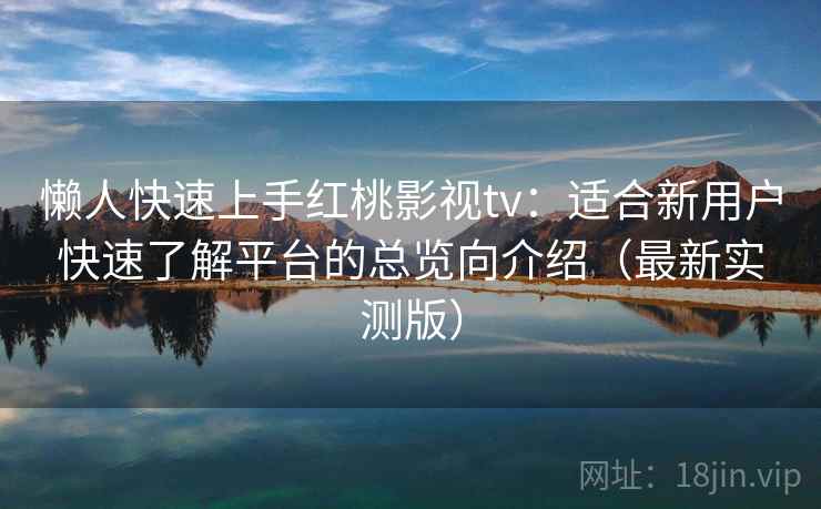 懒人快速上手红桃影视tv：适合新用户快速了解平台的总览向介绍（最新实测版）