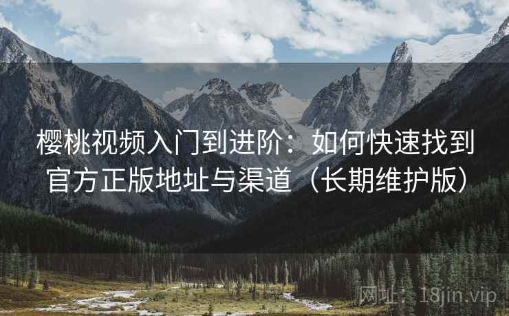 樱桃视频入门到进阶:如何快速找到官方正版地址与渠道(长期维护版) 樱桃视频入门到进阶:如何快速找到官方正版地址与渠道(长期维护版)