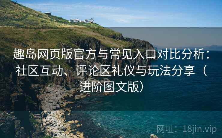 趣岛网页版官方与常见入口对比分析:社区互动、评论区礼仪与玩法分享(进阶图文版) 趣岛网页版官方与常见入口对比分析:社区互动、评论区礼仪与玩法分享(进阶图文版)