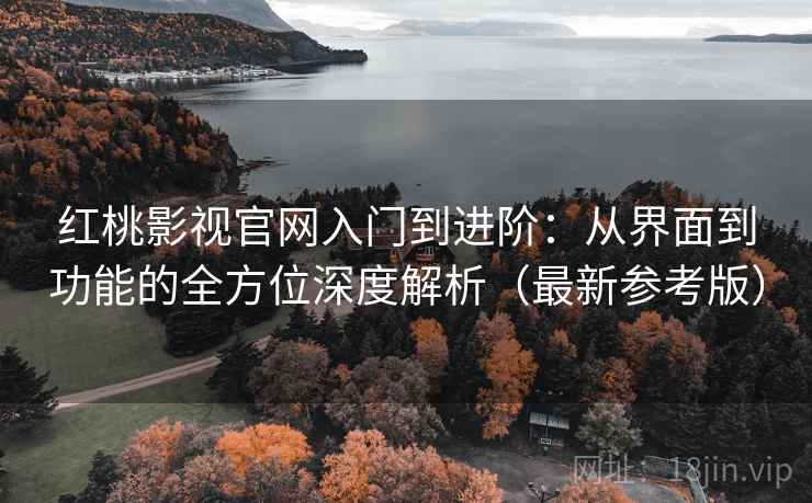 红桃影视官网入门到进阶:从界面到功能的全方位深度解析(最新参考版) 红桃影视官网入门到进阶:从界面到功能的全方位深度解析(最新参考版)