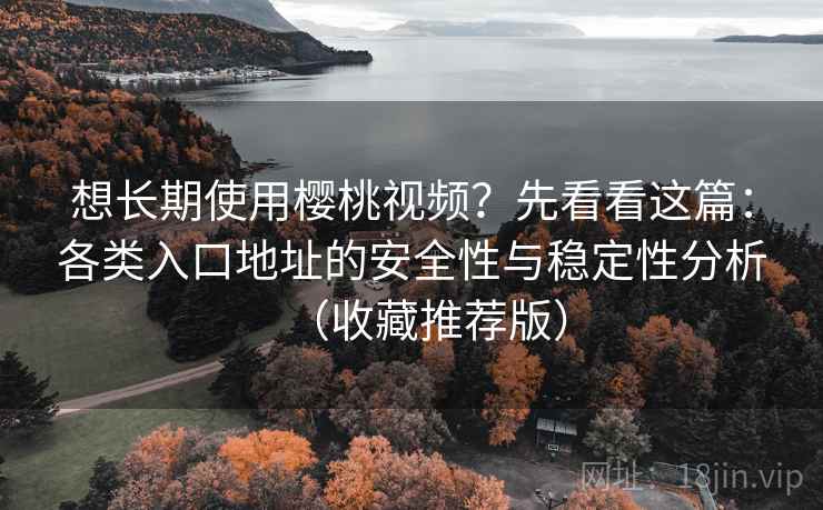 想长期使用樱桃视频?先看看这篇:各类入口地址的安全性与稳定性分析(收藏推荐版) 想长期使用樱桃视频?先看看这篇:各类入口地址的安全性与稳定性分析(收藏推荐版)