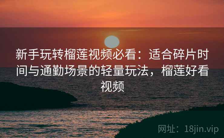 新手玩转榴莲视频必看：适合碎片时间与通勤场景的轻量玩法，榴莲好看视频