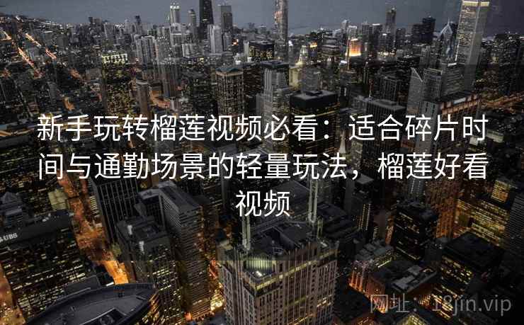 新手玩转榴莲视频必看：适合碎片时间与通勤场景的轻量玩法，榴莲好看视频