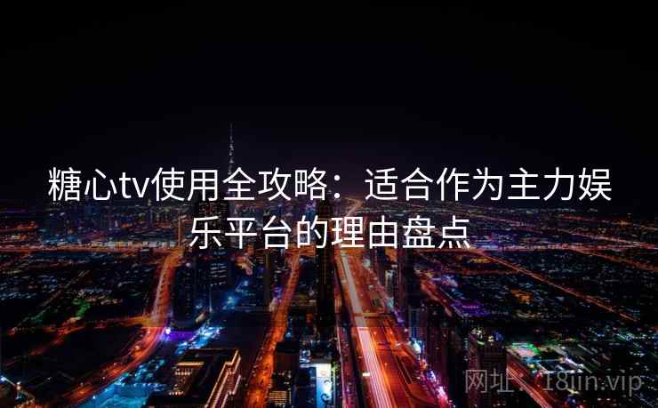 糖心tv使用全攻略：适合作为主力娱乐平台的理由盘点