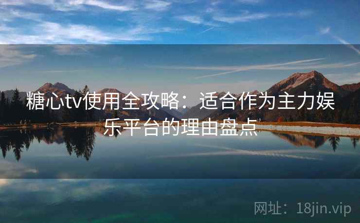 糖心tv使用全攻略：适合作为主力娱乐平台的理由盘点