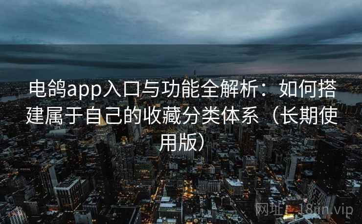 电鸽app入口与功能全解析：如何搭建属于自己的收藏分类体系（长期使用版）