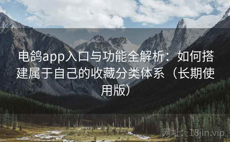 电鸽app入口与功能全解析：如何搭建属于自己的收藏分类体系（长期使用版）