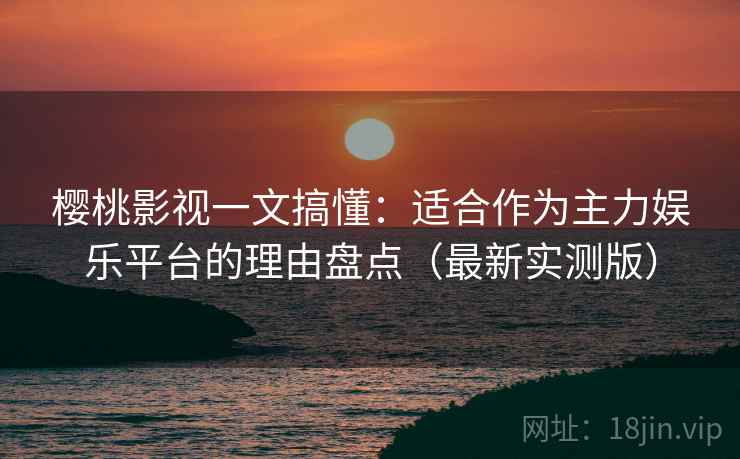 樱桃影视一文搞懂：适合作为主力娱乐平台的理由盘点（最新实测版）