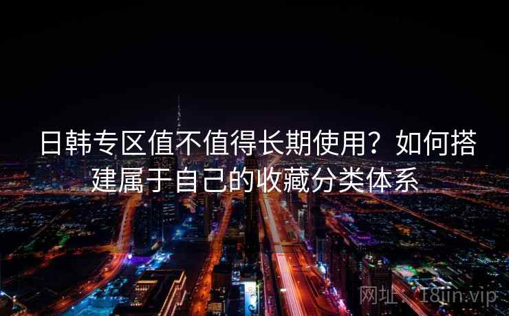 日韩专区值不值得长期使用？如何搭建属于自己的收藏分类体系