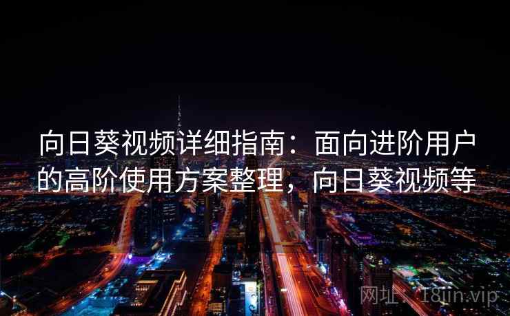 向日葵视频详细指南：面向进阶用户的高阶使用方案整理，向日葵视频等