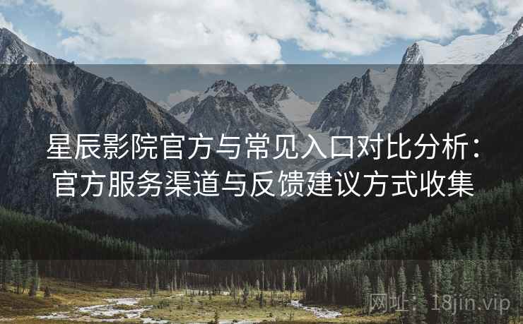 星辰影院官方与常见入口对比分析：官方服务渠道与反馈建议方式收集