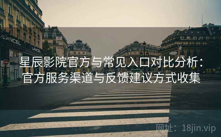 星辰影院官方与常见入口对比分析：官方服务渠道与反馈建议方式收集