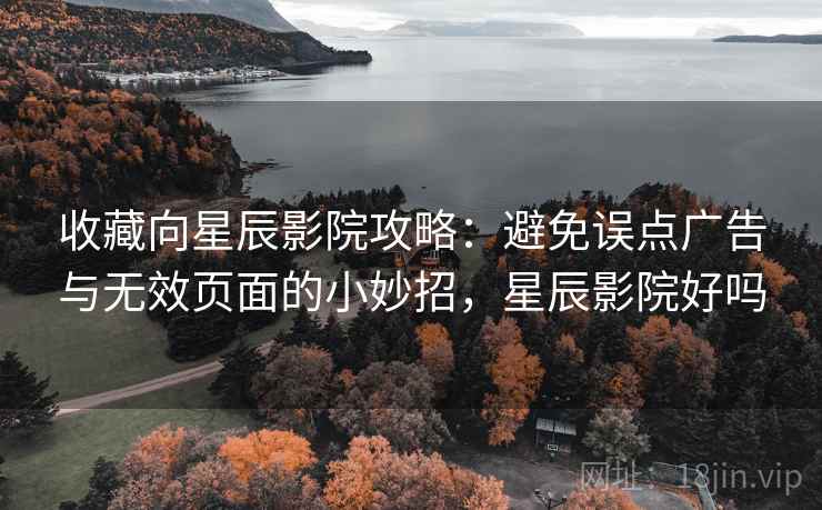 收藏向星辰影院攻略：避免误点广告与无效页面的小妙招，星辰影院好吗