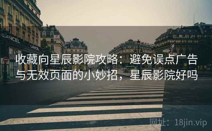 收藏向星辰影院攻略：避免误点广告与无效页面的小妙招，星辰影院好吗