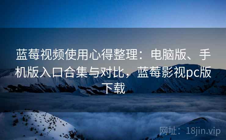 蓝莓视频使用心得整理：电脑版、手机版入口合集与对比，蓝莓影视pc版下载