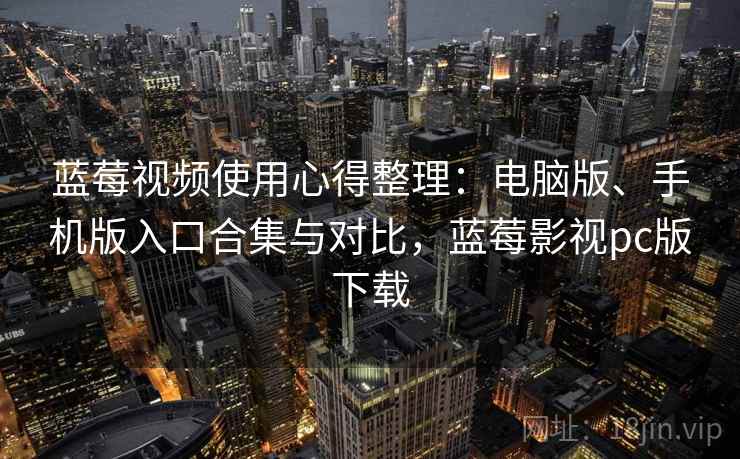 蓝莓视频使用心得整理：电脑版、手机版入口合集与对比，蓝莓影视pc版下载