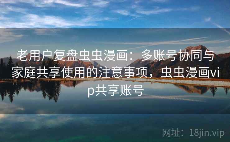 老用户复盘虫虫漫画：多账号协同与家庭共享使用的注意事项，虫虫漫画vip共享账号