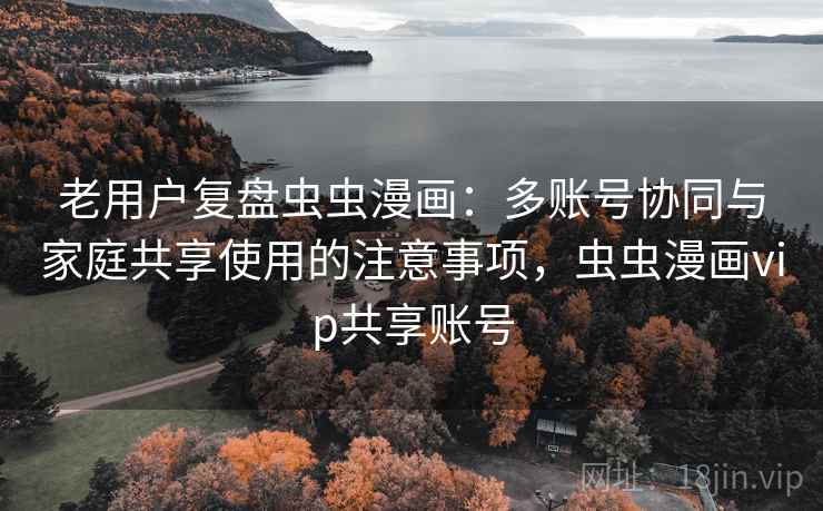 老用户复盘虫虫漫画：多账号协同与家庭共享使用的注意事项，虫虫漫画vip共享账号