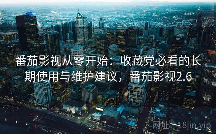 番茄影视从零开始：收藏党必看的长期使用与维护建议，番茄影视2.6
