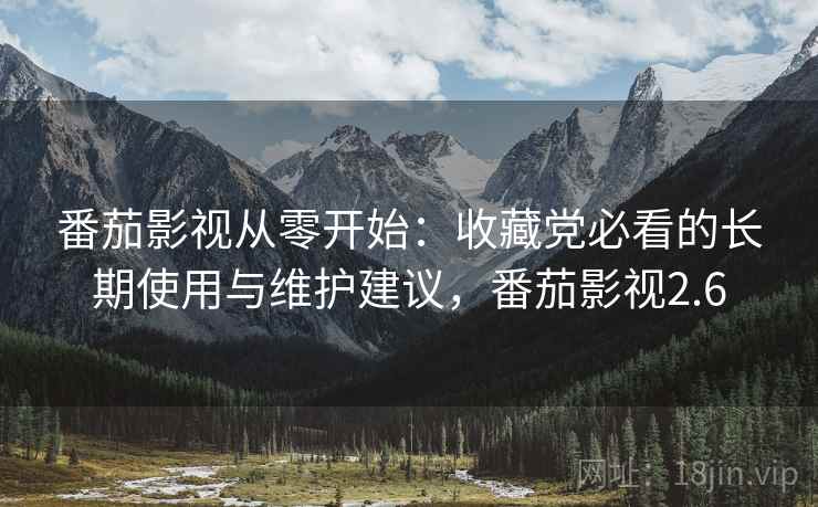 番茄影视从零开始：收藏党必看的长期使用与维护建议，番茄影视2.6