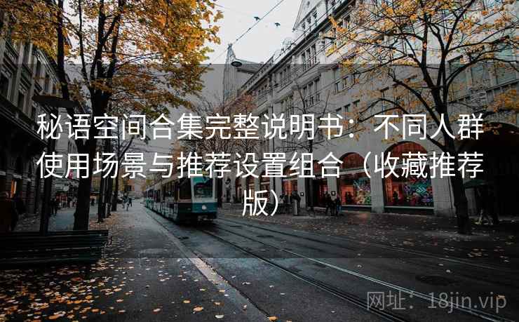 秘语空间合集完整说明书：不同人群使用场景与推荐设置组合（收藏推荐版）