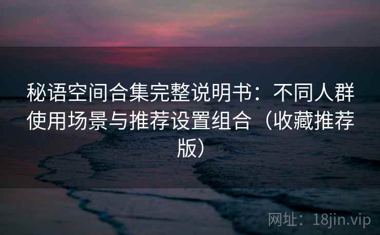 秘语空间合集完整说明书：不同人群使用场景与推荐设置组合（收藏推荐版）