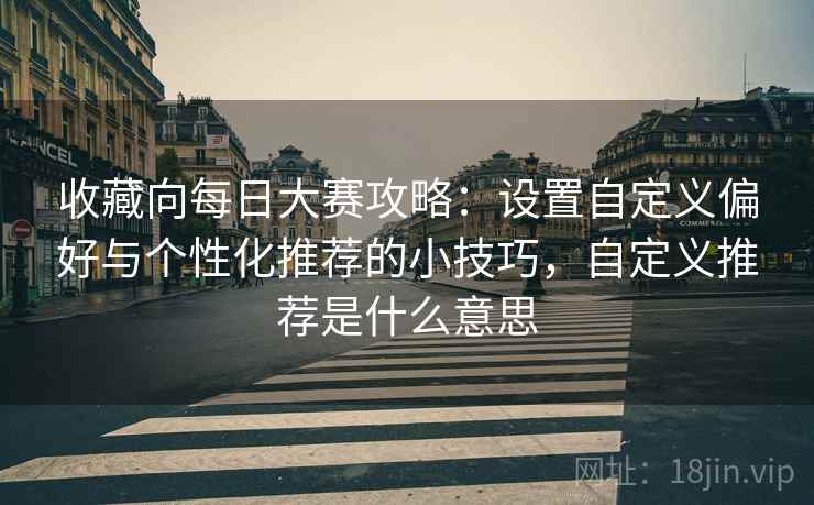 收藏向每日大赛攻略：设置自定义偏好与个性化推荐的小技巧，自定义推荐是什么意思