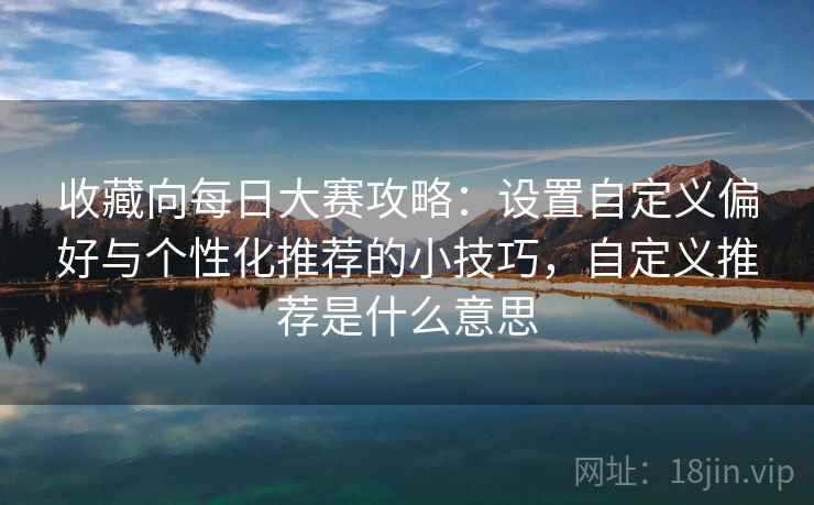 收藏向每日大赛攻略：设置自定义偏好与个性化推荐的小技巧，自定义推荐是什么意思