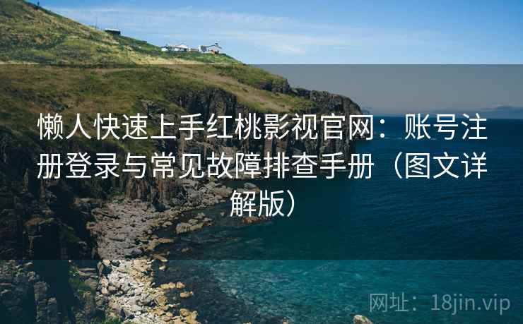 懒人快速上手红桃影视官网：账号注册登录与常见故障排查手册（图文详解版）