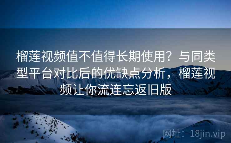 榴莲视频值不值得长期使用？与同类型平台对比后的优缺点分析，榴莲视频让你流连忘返旧版