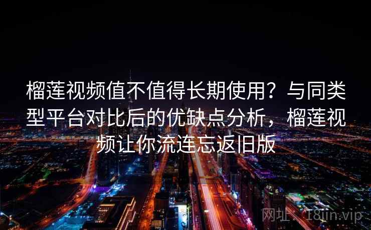 榴莲视频值不值得长期使用？与同类型平台对比后的优缺点分析，榴莲视频让你流连忘返旧版