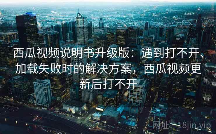 西瓜视频说明书升级版:遇到打不开、加载失败时的解决方案,西瓜视频更新后打不开 西瓜视频说明书升级版:遇到打不开、加载失败时的解决方案,西瓜视频更新后打不开