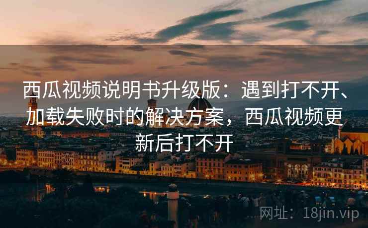 西瓜视频说明书升级版：遇到打不开、加载失败时的解决方案，西瓜视频更新后打不开