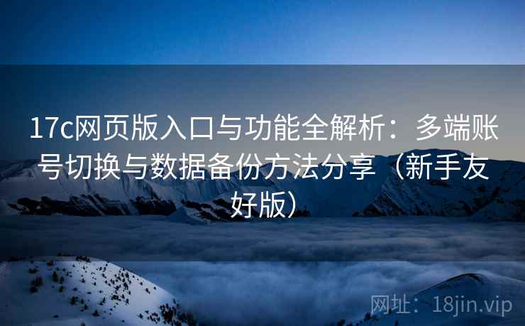 17c网页版入口与功能全解析：多端账号切换与数据备份方法分享（新手友好版）