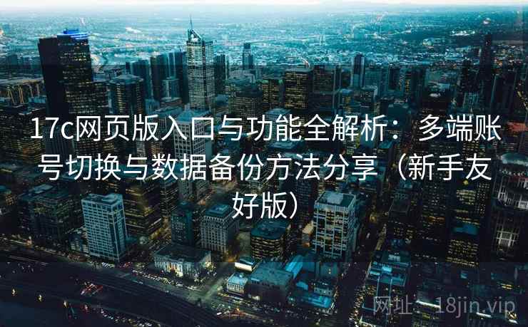 17c网页版入口与功能全解析:多端账号切换与数据备份方法分享(新手友好版) 17c网页版入口与功能全解析:多端账号切换与数据备份方法分享(新手友好版)