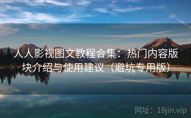 人人影视图文教程合集：热门内容版块介绍与使用建议（避坑专用版）