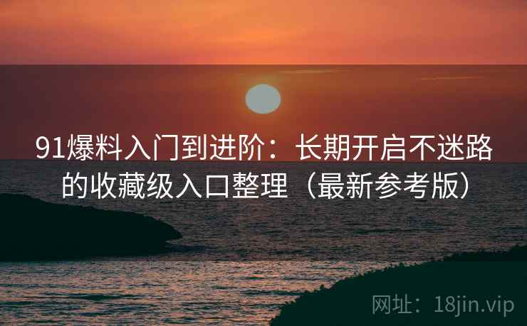 91爆料入门到进阶：长期开启不迷路的收藏级入口整理（最新参考版）