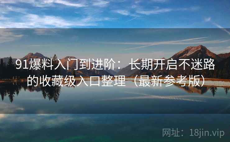 91爆料入门到进阶:长期开启不迷路的收藏级入口整理(最新参考版) 91爆料入门到进阶:长期开启不迷路的收藏级入口整理(最新参考版)