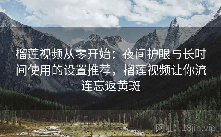榴莲视频从零开始：夜间护眼与长时间使用的设置推荐，榴莲视频让你流连忘返黄斑