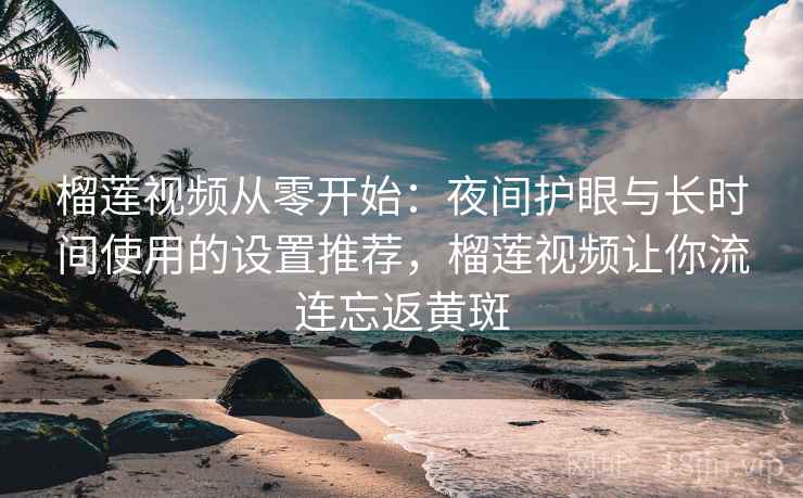 榴莲视频从零开始:夜间护眼与长时间使用的设置推荐,榴莲视频让你流连忘返黄斑 榴莲视频从零开始:夜间护眼与长时间使用的设置推荐,榴莲视频让你流连忘返黄斑