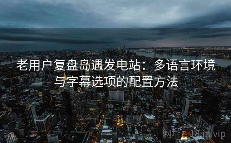 老用户复盘岛遇发电站：多语言环境与字幕选项的配置方法