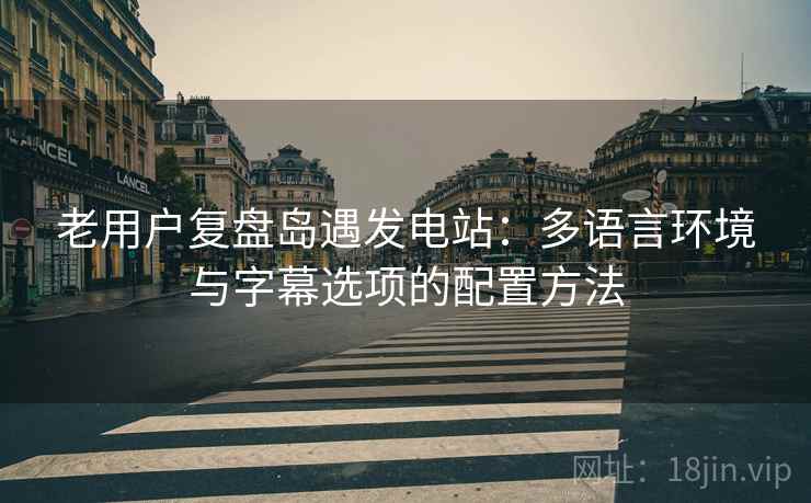 老用户复盘岛遇发电站:多语言环境与字幕选项的配置方法 老用户复盘岛遇发电站:多语言环境与字幕选项的配置方法