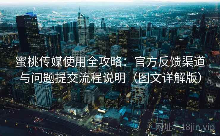 蜜桃传媒使用全攻略：官方反馈渠道与问题提交流程说明（图文详解版）