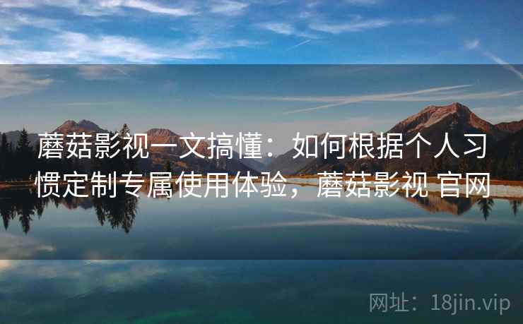 蘑菇影视一文搞懂：如何根据个人习惯定制专属使用体验，蘑菇影视 官网