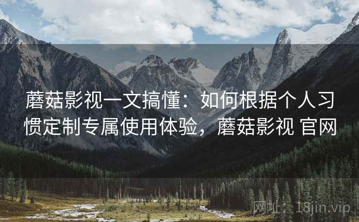 蘑菇影视一文搞懂:如何根据个人习惯定制专属使用体验,蘑菇影视 官网 蘑菇影视一文搞懂:如何根据个人习惯定制专属使用体验,蘑菇影视 官网